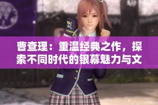 曹查理：重温经典之作，探索不同时代的银幕魅力与文化记忆