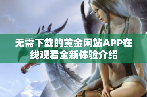 无需下载的黄金网站APP在线观看全新体验介绍