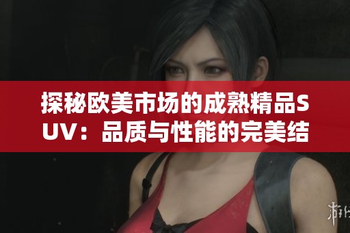 探秘欧美市场的成熟精品SUV：品质与性能的完美结合