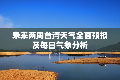 未来两周台湾天气全面预报及每日气象分析