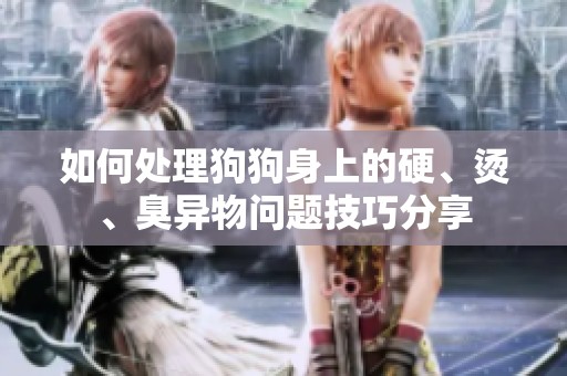 如何处理狗狗身上的硬、烫、臭异物问题技巧分享