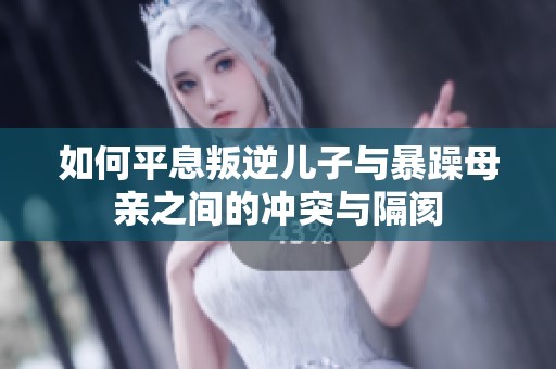 如何平息叛逆儿子与暴躁母亲之间的冲突与隔阂