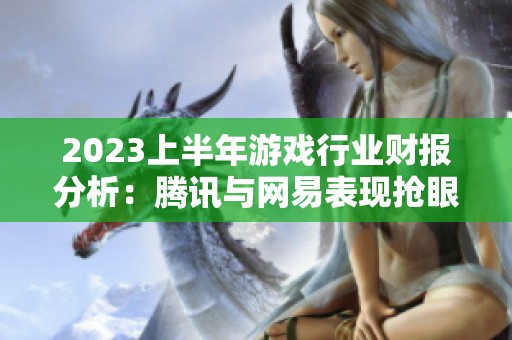 2023上半年游戏行业财报分析：腾讯与网易表现抢眼