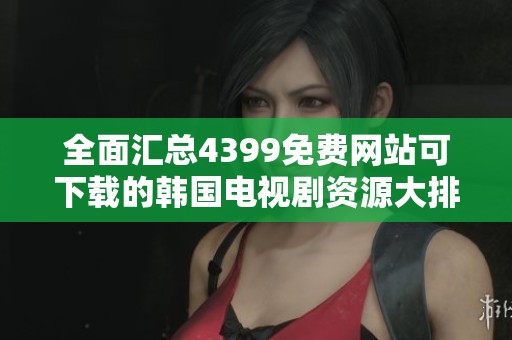 全面汇总4399免费网站可下载的韩国电视剧资源大排行
