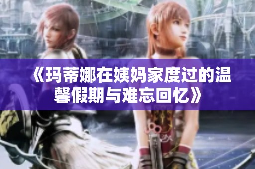 《玛蒂娜在姨妈家度过的温馨假期与难忘回忆》