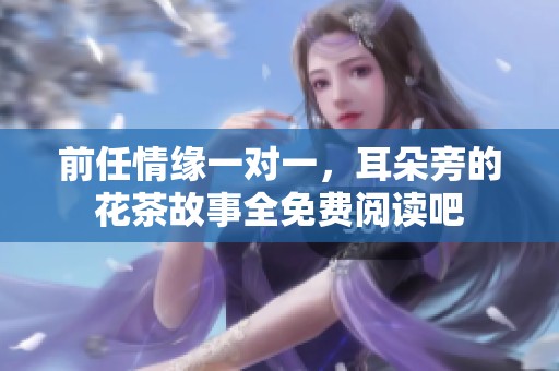 前任情缘一对一，耳朵旁的花茶故事全免费阅读吧