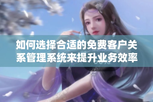 如何选择合适的免费客户关系管理系统来提升业务效率