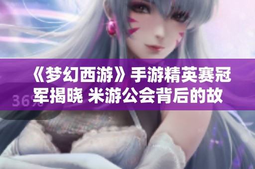《梦幻西游》手游精英赛冠军揭晓 米游公会背后的故事与秘辛分享