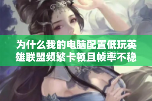 为什么我的电脑配置低玩英雄联盟频繁卡顿且帧率不稳