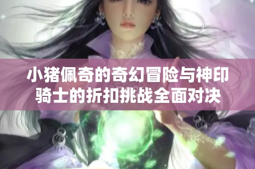 小猪佩奇的奇幻冒险与神印骑士的折扣挑战全面对决