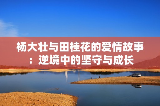 杨大壮与田桂花的爱情故事：逆境中的坚守与成长