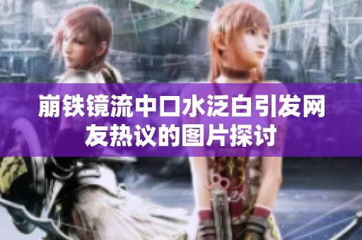 崩铁镜流中口水泛白引发网友热议的图片探讨