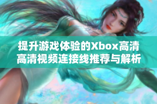 提升游戏体验的Xbox高清高清视频连接线推荐与解析