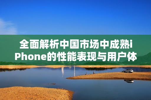全面解析中国市场中成熟iPhone的性能表现与用户体验