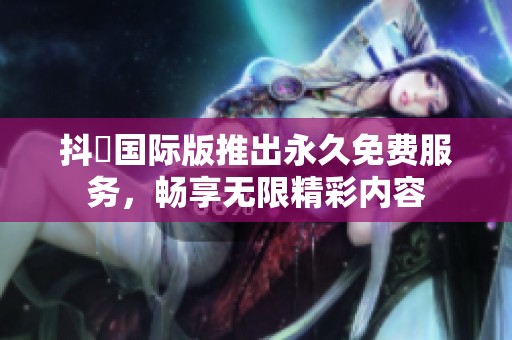 抖抈国际版推出永久免费服务，畅享无限精彩内容