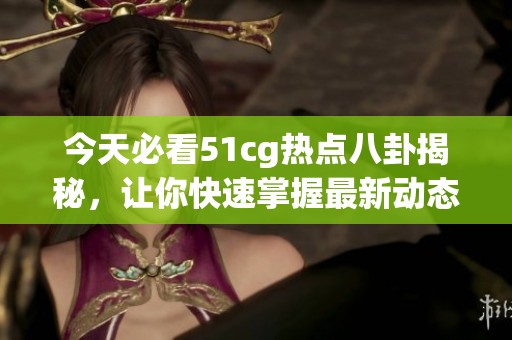 今天必看51cg热点八卦揭秘，让你快速掌握最新动态
