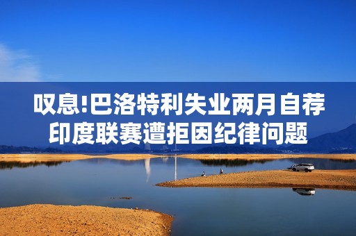 叹息!巴洛特利失业两月自荐印度联赛遭拒因纪律问题