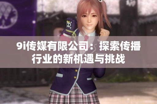 9i传媒有限公司：探索传播行业的新机遇与挑战