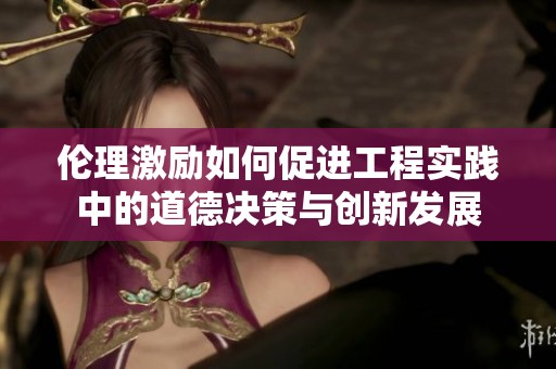 伦理激励如何促进工程实践中的道德决策与创新发展
