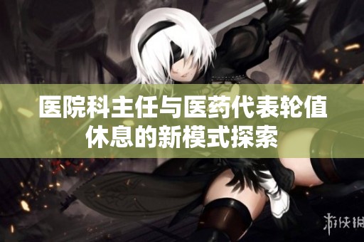 医院科主任与医药代表轮值休息的新模式探索