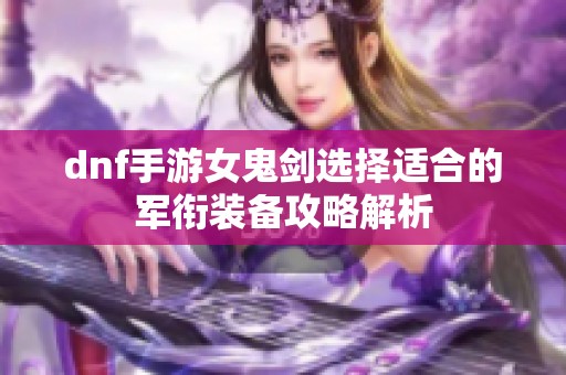 dnf手游女鬼剑选择适合的军衔装备攻略解析