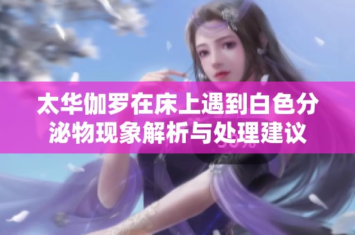 太华伽罗在床上遇到白色分泌物现象解析与处理建议