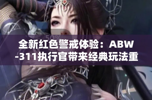 全新红色警戒体验：ABW-311执行官带来经典玩法重生与创新优化