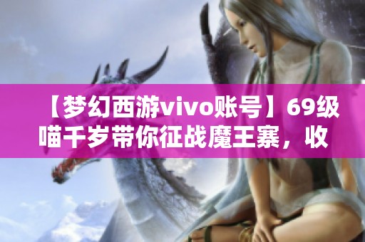 【梦幻西游vivo账号】69级喵千岁带你征战魔王寨，收获22000人评价！