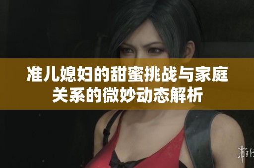 准儿媳妇的甜蜜挑战与家庭关系的微妙动态解析