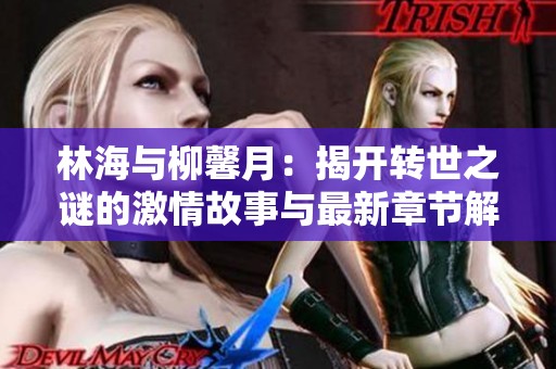 林海与柳馨月：揭开转世之谜的激情故事与最新章节解析