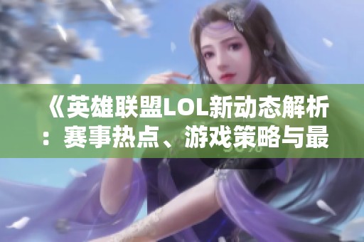 《英雄联盟LOL新动态解析：赛事热点、游戏策略与最新资讯一览》