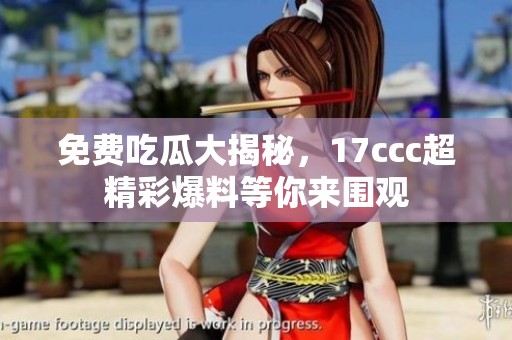 免费吃瓜大揭秘，17ccc超精彩爆料等你来围观