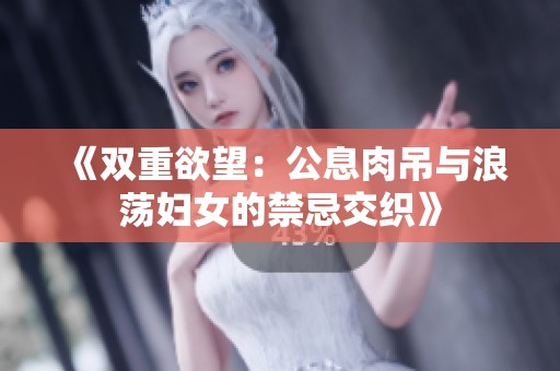 《双重欲望：公息肉吊与浪荡妇女的禁忌交织》
