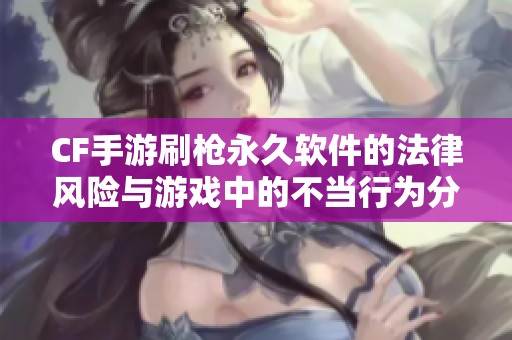 CF手游刷枪永久软件的法律风险与游戏中的不当行为分析