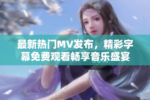 最新热门MV发布，精彩字幕免费观看畅享音乐盛宴
