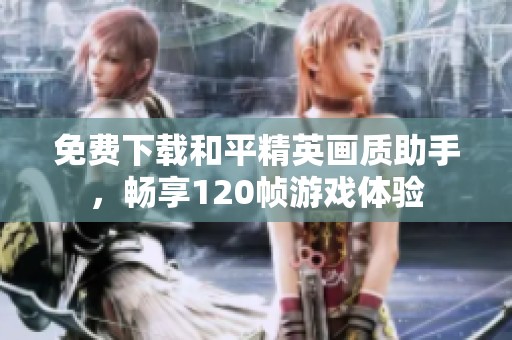免费下载和平精英画质助手，畅享120帧游戏体验