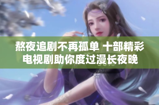 熬夜追剧不再孤单 十部精彩电视剧助你度过漫长夜晚