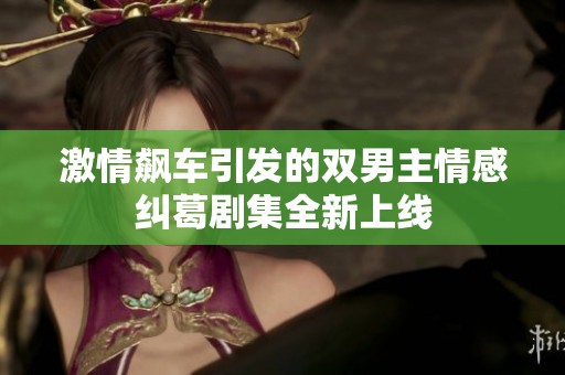 激情飙车引发的双男主情感纠葛剧集全新上线
