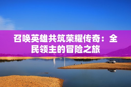 召唤英雄共筑荣耀传奇：全民领主的冒险之旅