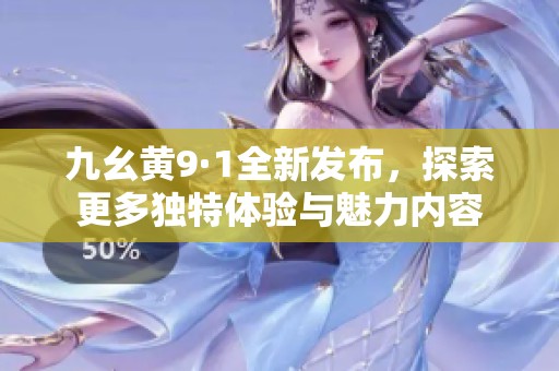 九幺黄9·1全新发布，探索更多独特体验与魅力内容