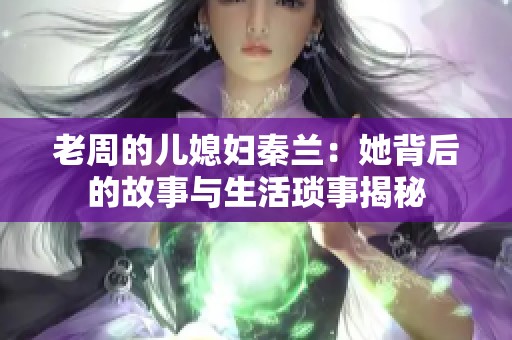 老周的儿媳妇秦兰：她背后的故事与生活琐事揭秘