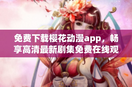 免费下载樱花动漫app，畅享高清最新剧集免费在线观看