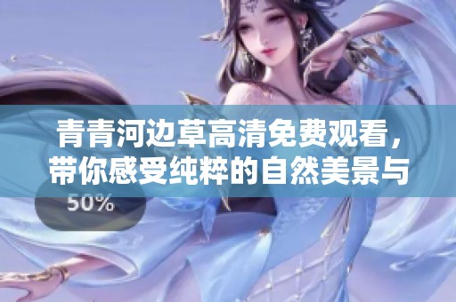 青青河边草高清免费观看，带你感受纯粹的自然美景与情感故事