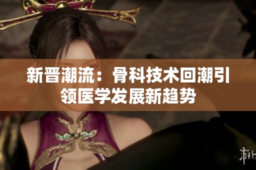 新晋潮流：骨科技术回潮引领医学发展新趋势
