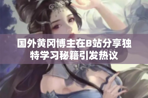 国外黄冈博主在B站分享独特学习秘籍引发热议