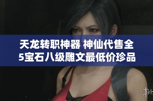 天龙转职神器 神仙代售全5宝石八级雕文最低价珍品