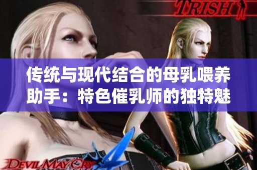 传统与现代结合的母乳喂养助手：特色催乳师的独特魅力