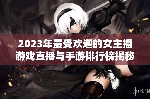 2023年最受欢迎的女主播游戏直播与手游排行榜揭秘