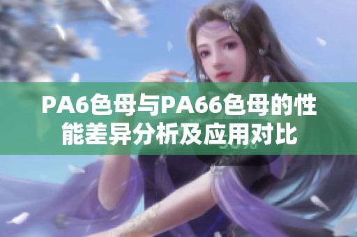 PA6色母与PA66色母的性能差异分析及应用对比
