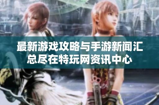 最新游戏攻略与手游新闻汇总尽在特玩网资讯中心
